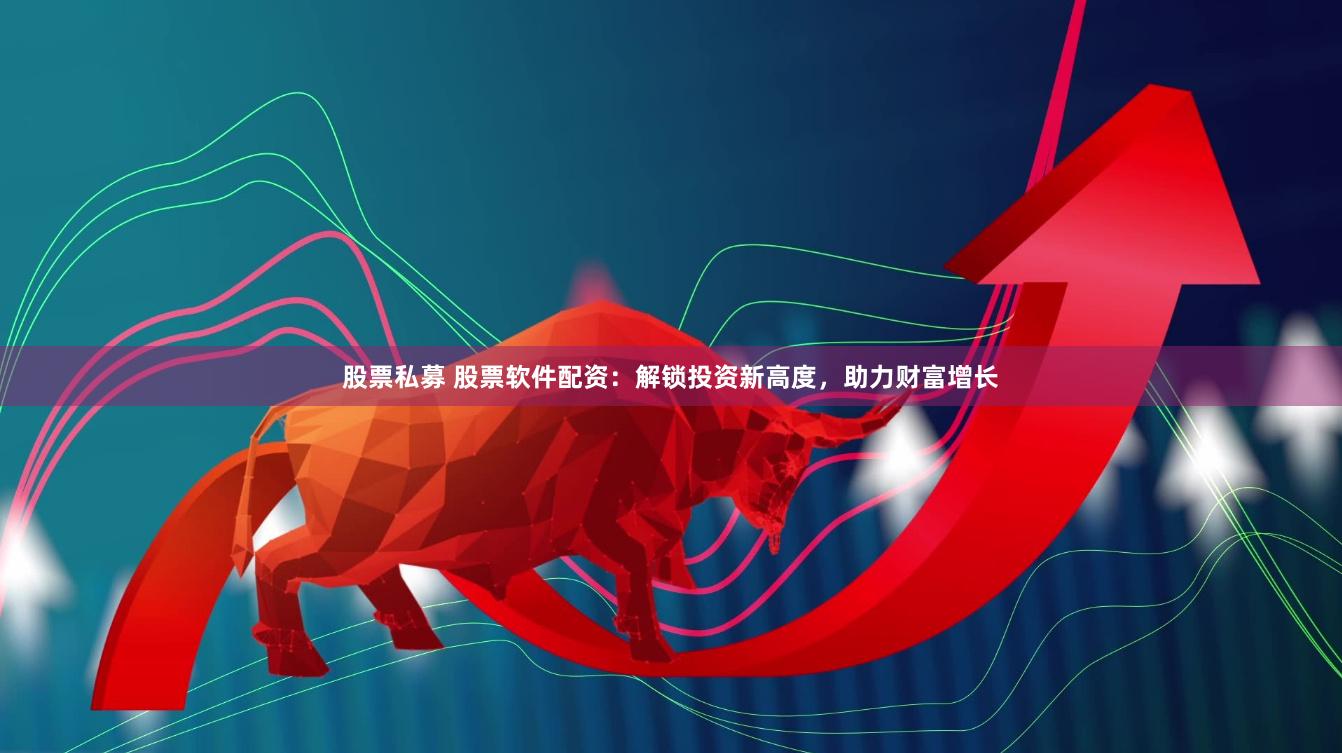 股票私募 股票软件配资：解锁投资新高度，助力财富增长