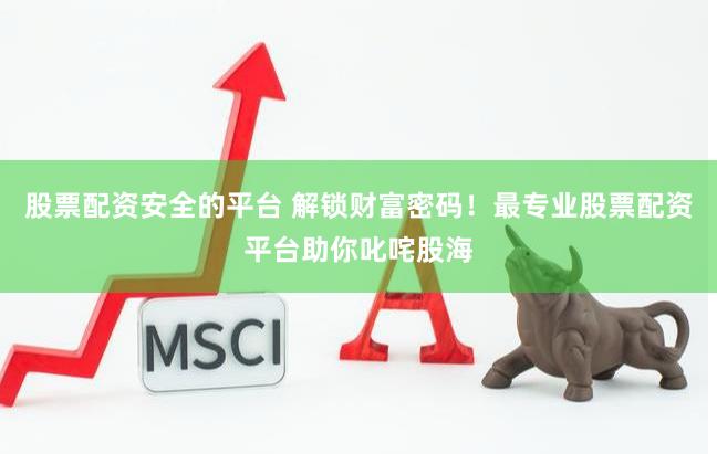 股票配资安全的平台 解锁财富密码！最专业股票配资平台助你叱咤股海