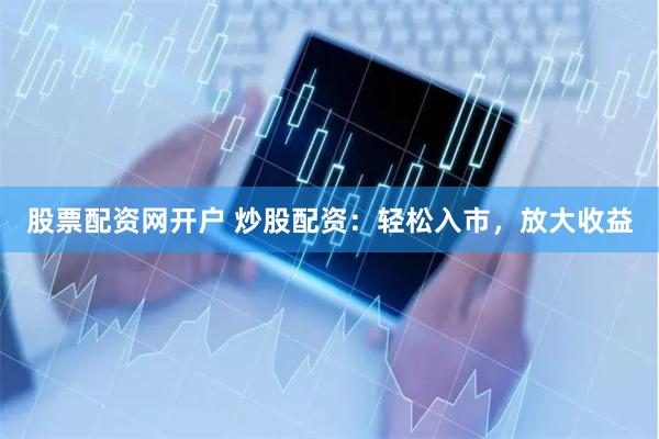 股票配资网开户 炒股配资：轻松入市，放大收益