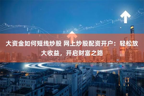 大资金如何短线炒股 网上炒股配资开户：轻松放大收益，开启财富之路