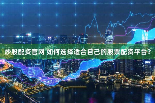 炒股配资官网 如何选择适合自己的股票配资平台？