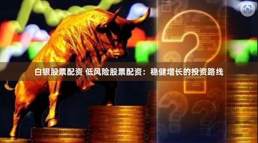 白银股票配资 低风险股票配资：稳健增长的投资路线