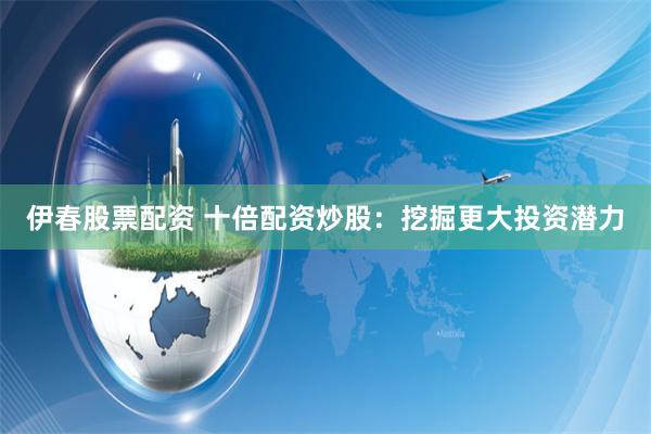 伊春股票配资 十倍配资炒股：挖掘更大投资潜力