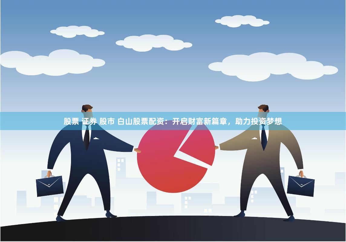 股票 证券 股市 白山股票配资：开启财富新篇章，助力投资梦想