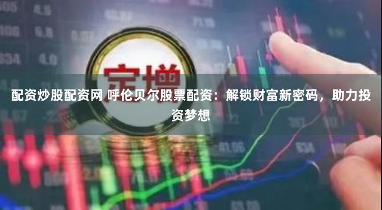 配资炒股配资网 呼伦贝尔股票配资：解锁财富新密码，助力投资梦想