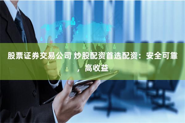 股票证券交易公司 炒股配资首选配资：安全可靠，高收益