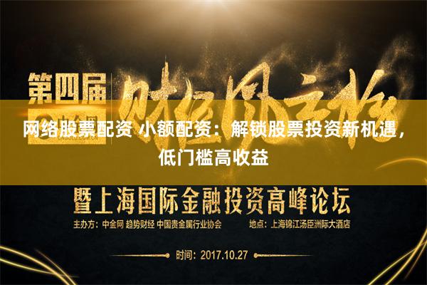 网络股票配资 小额配资：解锁股票投资新机遇，低门槛高收益