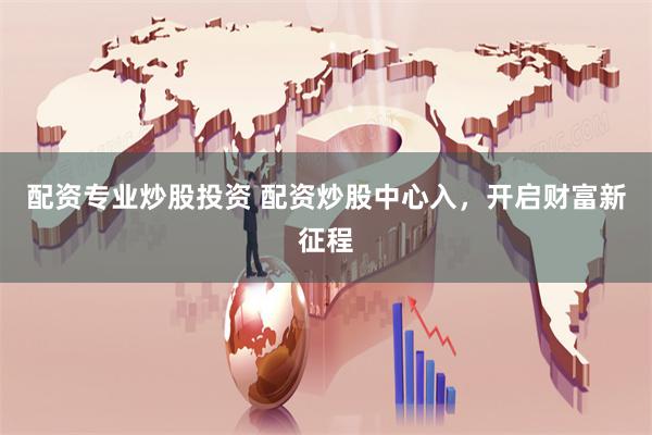 配资专业炒股投资 配资炒股中心入，开启财富新征程