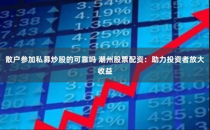 散户参加私募炒股的可靠吗 潮州股票配资：助力投资者放大收益