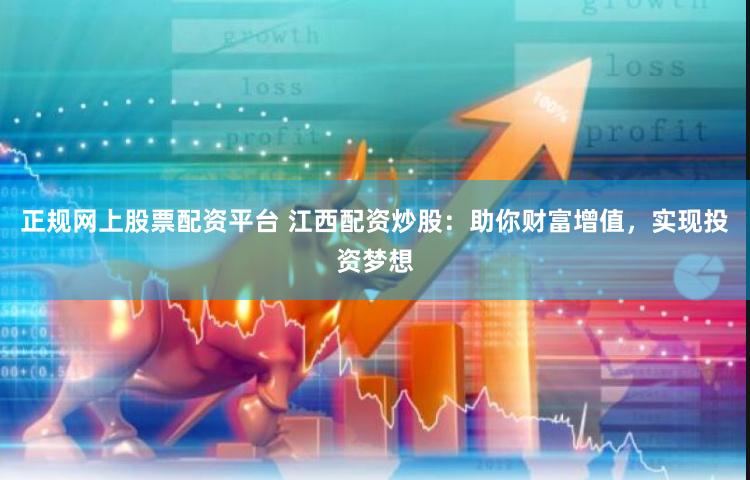正规网上股票配资平台 江西配资炒股：助你财富增值，实现投资梦想