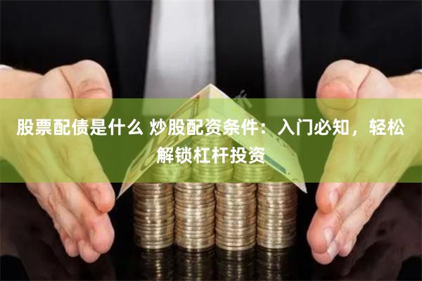 股票配债是什么 炒股配资条件：入门必知，轻松解锁杠杆投资