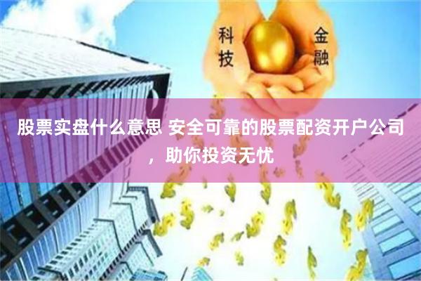 股票实盘什么意思 安全可靠的股票配资开户公司，助你投资无忧