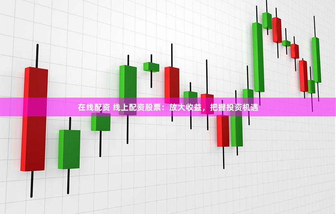在线配资 线上配资股票：放大收益，把握投资机遇