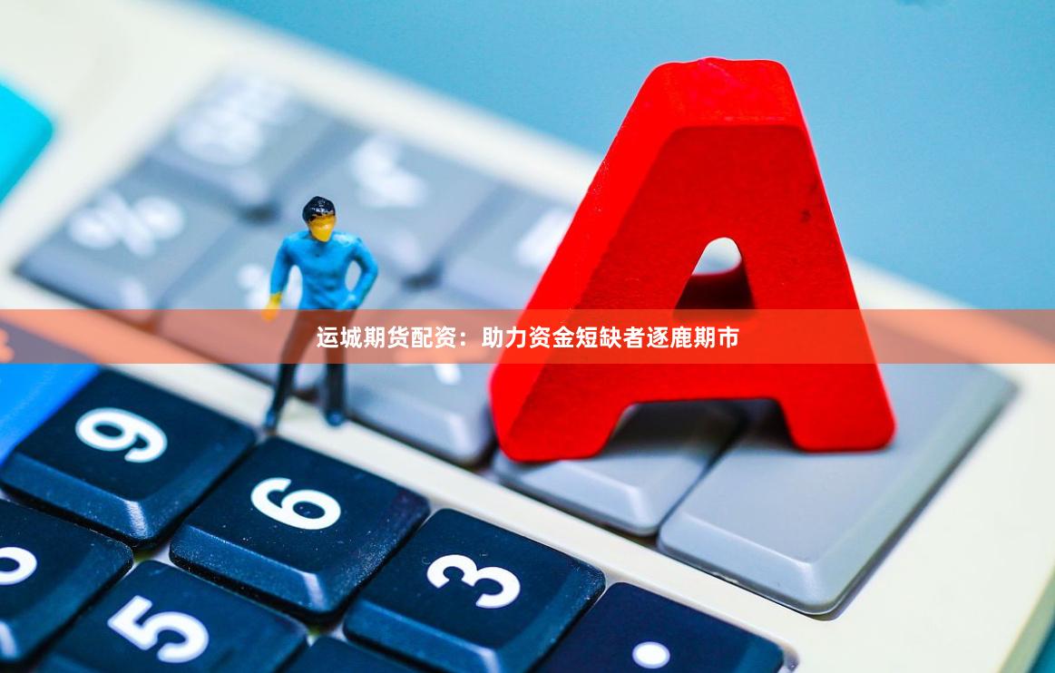 运城期货配资：助力资金短缺者逐鹿期市