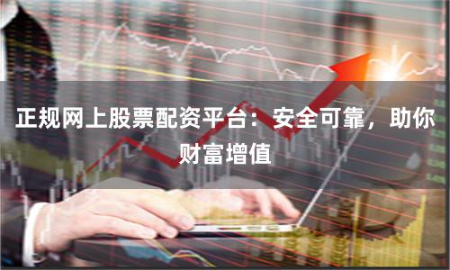 正规网上股票配资平台：安全可靠，助你财富增值