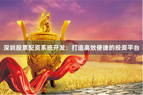 深圳股票配资系统开发：打造高效便捷的投资平台