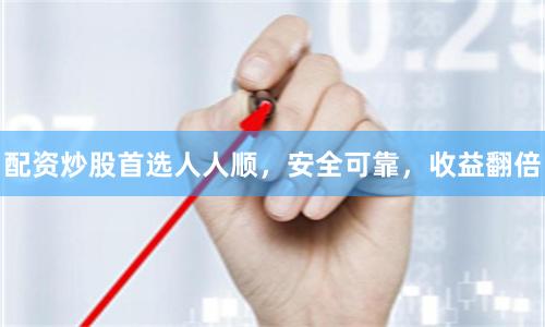 配资炒股首选人人顺，安全可靠，收益翻倍