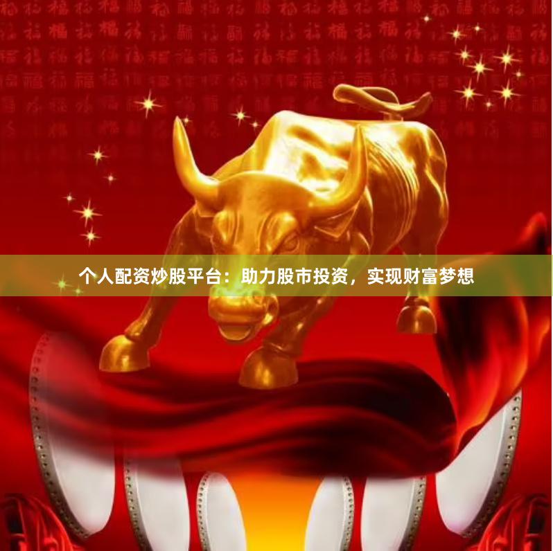 个人配资炒股平台：助力股市投资，实现财富梦想