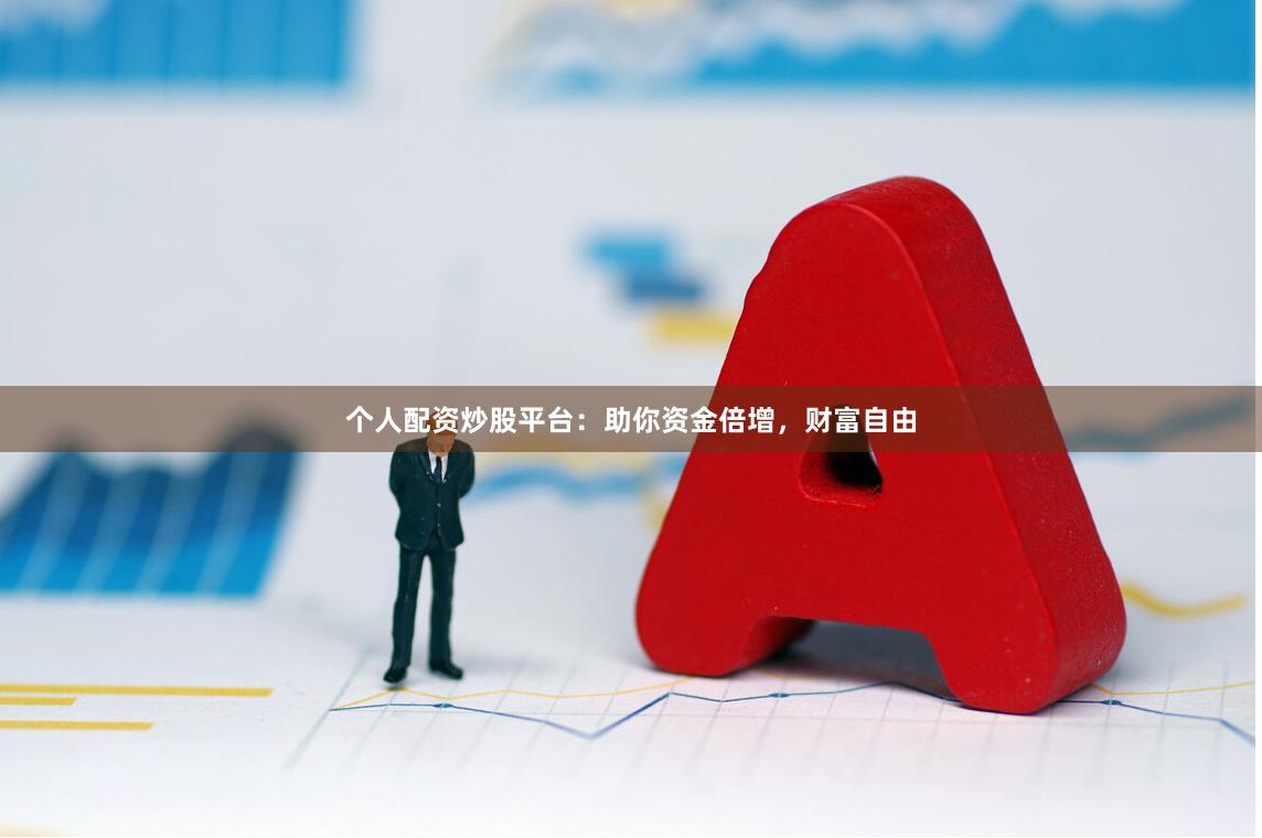 个人配资炒股平台：助你资金倍增，财富自由