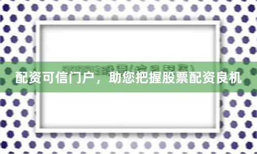 配资可信门户，助您把握股票配资良机