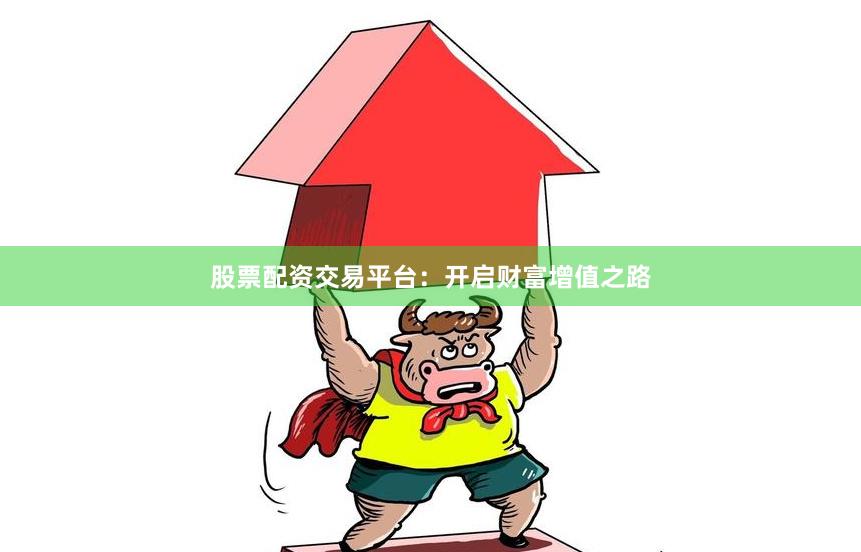 股票配资交易平台：开启财富增值之路