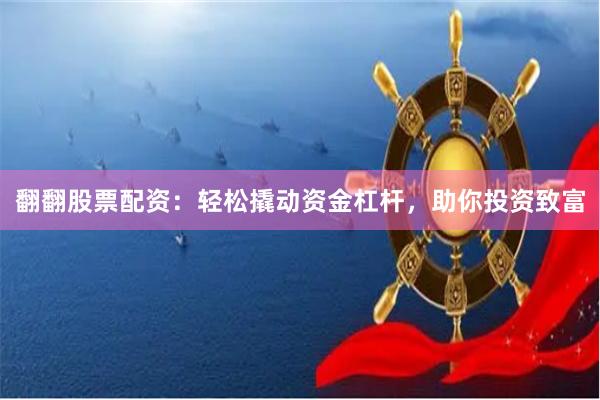 翻翻股票配资：轻松撬动资金杠杆，助你投资致富
