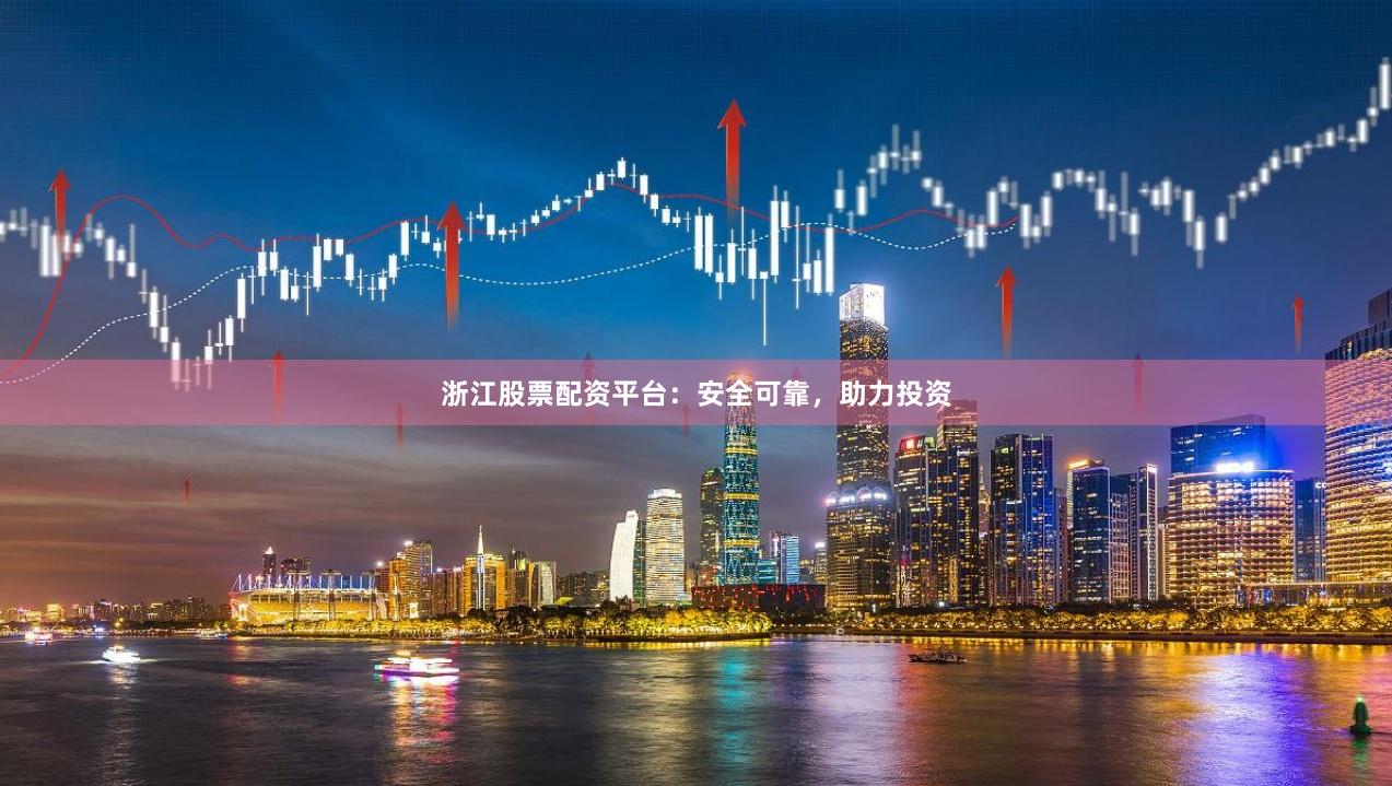 浙江股票配资平台：安全可靠，助力投资