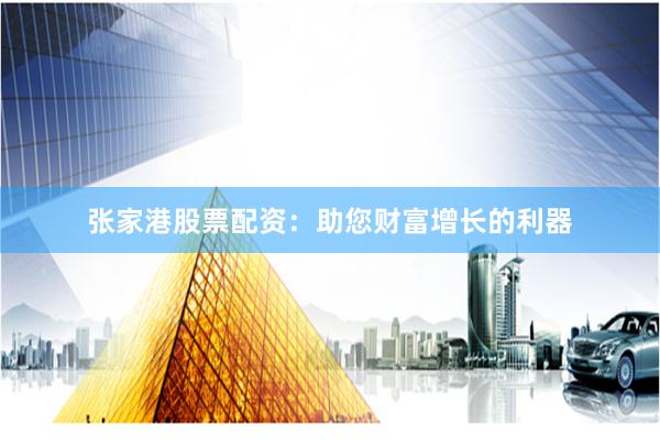 张家港股票配资：助您财富增长的利器