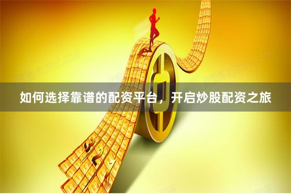 如何选择靠谱的配资平台，开启炒股配资之旅