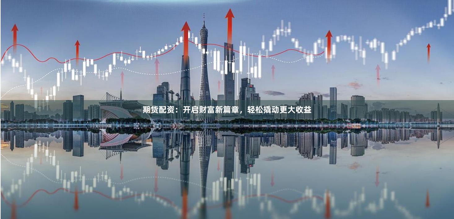 期货配资：开启财富新篇章，轻松撬动更大收益
