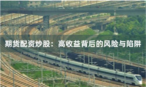 期货配资炒股：高收益背后的风险与陷阱