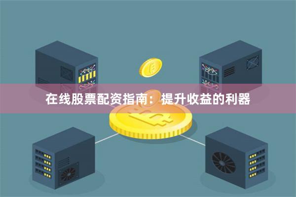 在线股票配资指南：提升收益的利器