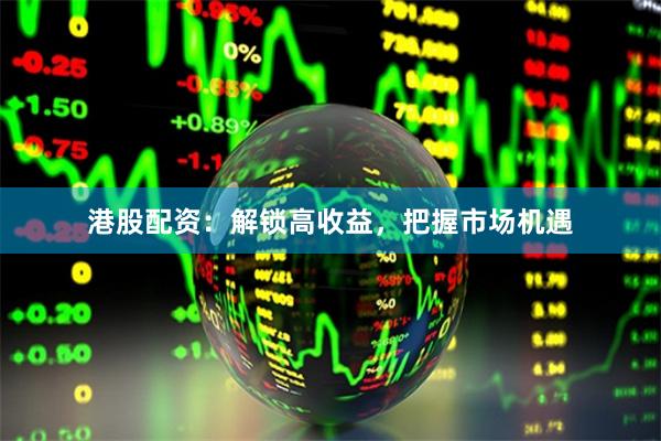 港股配资：解锁高收益，把握市场机遇