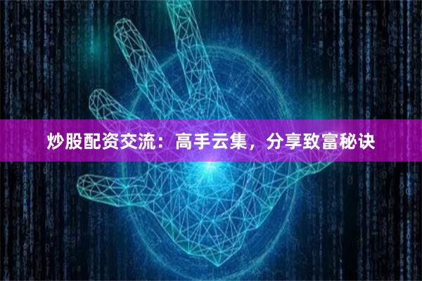 炒股配资交流：高手云集，分享致富秘诀