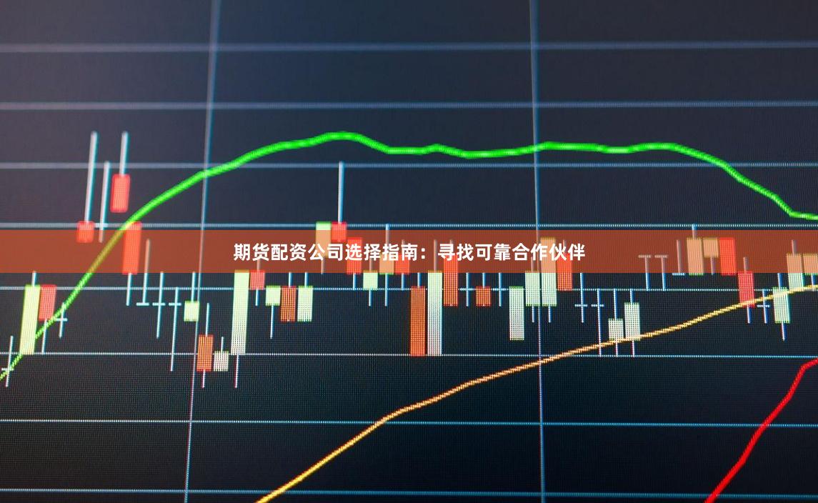期货配资公司选择指南：寻找可靠合作伙伴