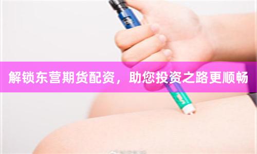 解锁东营期货配资，助您投资之路更顺畅