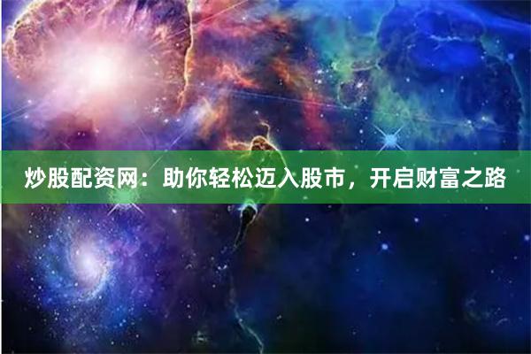 炒股配资网：助你轻松迈入股市，开启财富之路