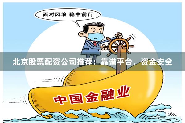 北京股票配资公司推荐：靠谱平台，资金安全