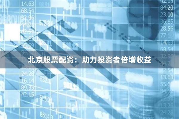 北京股票配资：助力投资者倍增收益