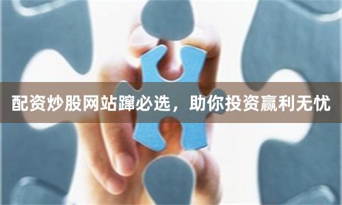 配资炒股网站蹿必选，助你投资赢利无忧
