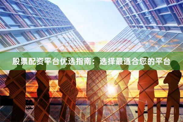 股票配资平台优选指南：选择最适合您的平台