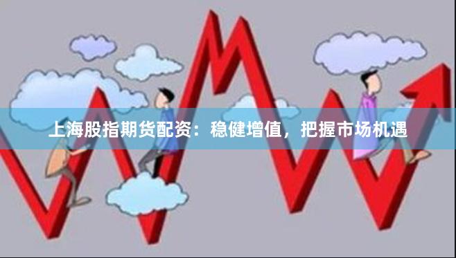 上海股指期货配资：稳健增值，把握市场机遇