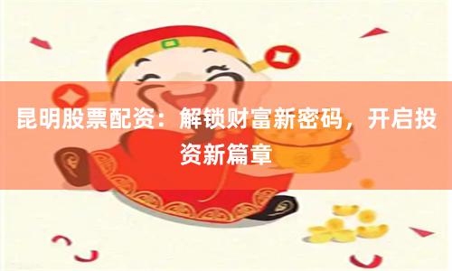 昆明股票配资：解锁财富新密码，开启投资新篇章