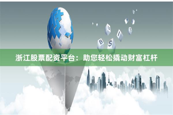 浙江股票配资平台：助您轻松撬动财富杠杆