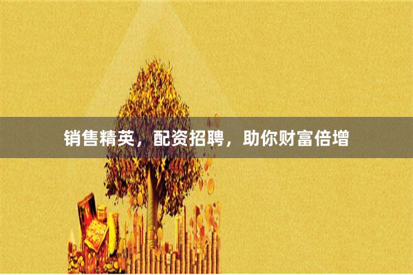 销售精英，配资招聘，助你财富倍增