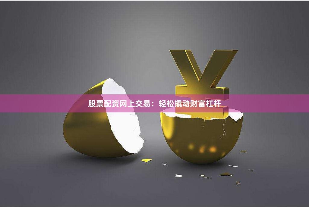 股票配资网上交易：轻松撬动财富杠杆