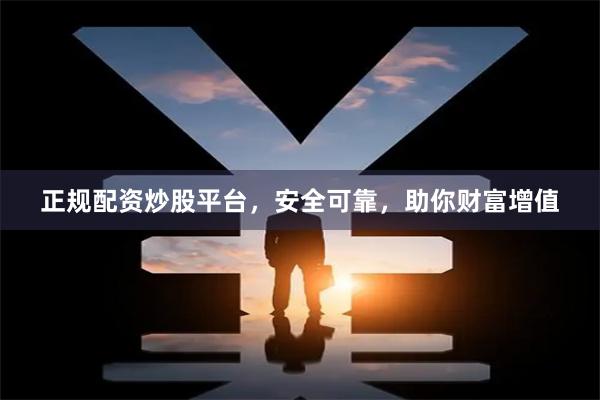 正规配资炒股平台,安全可靠,助你财富增值