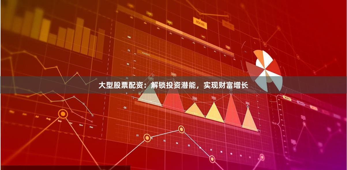 大型股票配资:解锁投资潜能,实现财富增长