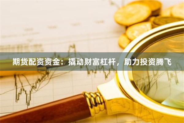 期货配资资金:撬动财富杠杆,助力投资腾飞