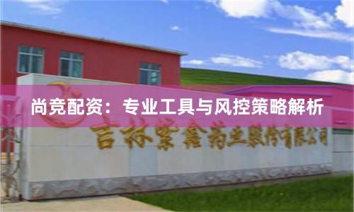 尚竞配资：专业工具与风控策略解析